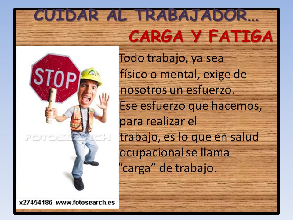 CUIDAR AL TRABAJADOR… CARGA Y FATIGA Todo trabajo, ya sea físico o mental, exige de nosotros un esfuerzo.