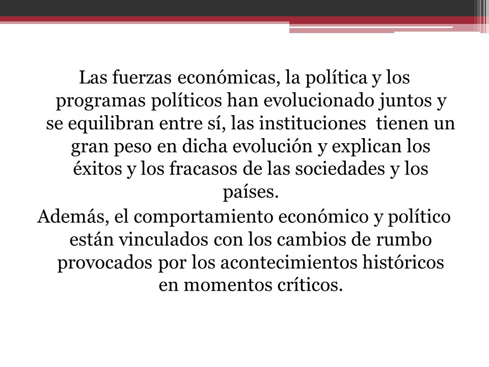 Las fuerzas económicas, la política y los programas políticos han evolucionado juntos y se equilibran entre sí, las instituciones tienen un gran peso en dicha evolución y explican los éxitos y los fracasos de las sociedades y los países.