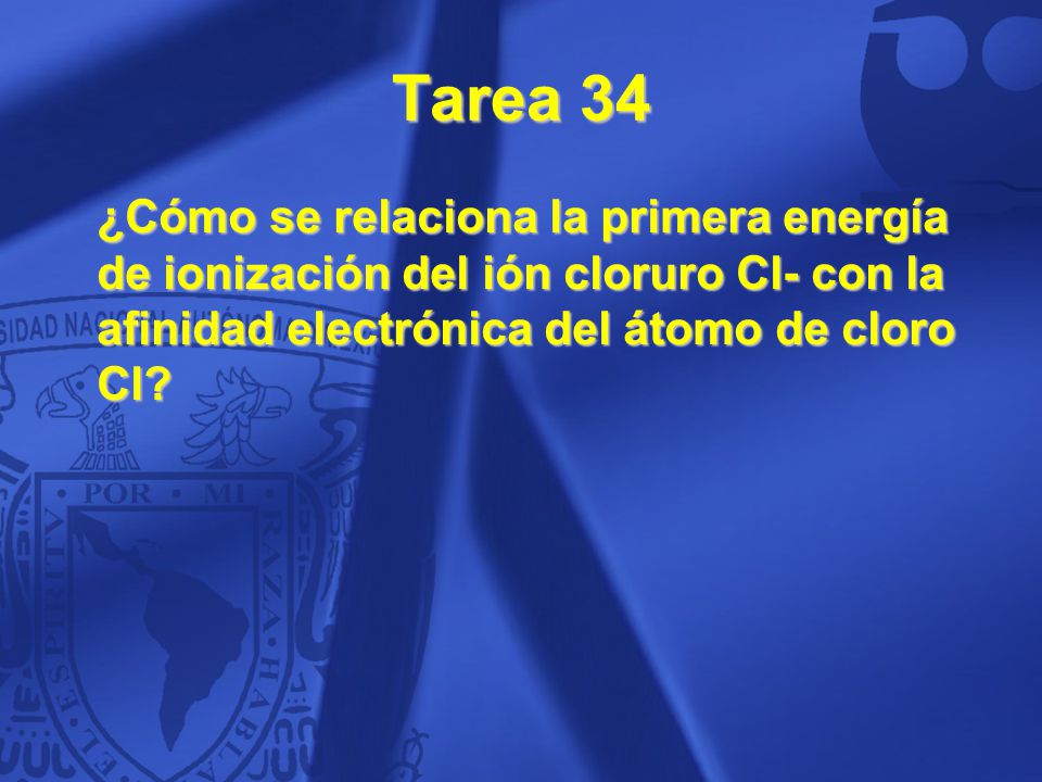 Tarea 34 ¿Cómo se relaciona la primera energía de ionización del ión cloruro Cl- con la afinidad electrónica del átomo de cloro Cl