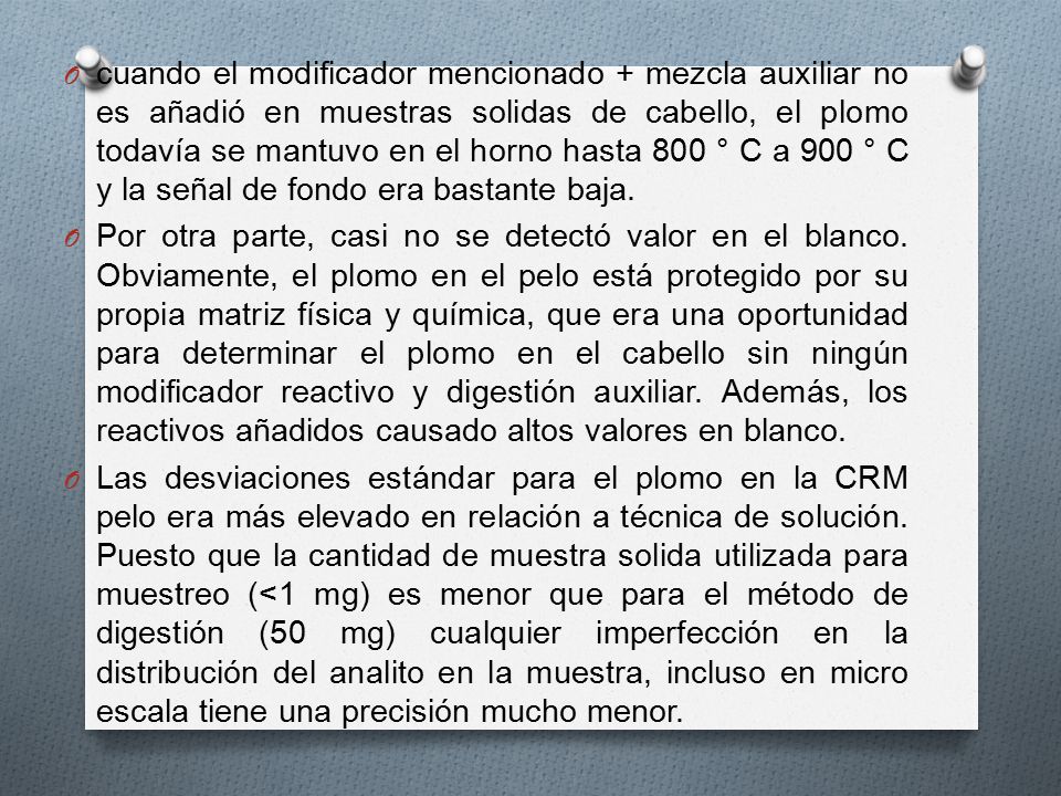 cuando el modificador mencionado + mezcla auxiliar no es añadió en muestras solidas de cabello, el plomo todavía se mantuvo en el horno hasta 800 ° C a 900 ° C y la señal de fondo era bastante baja.