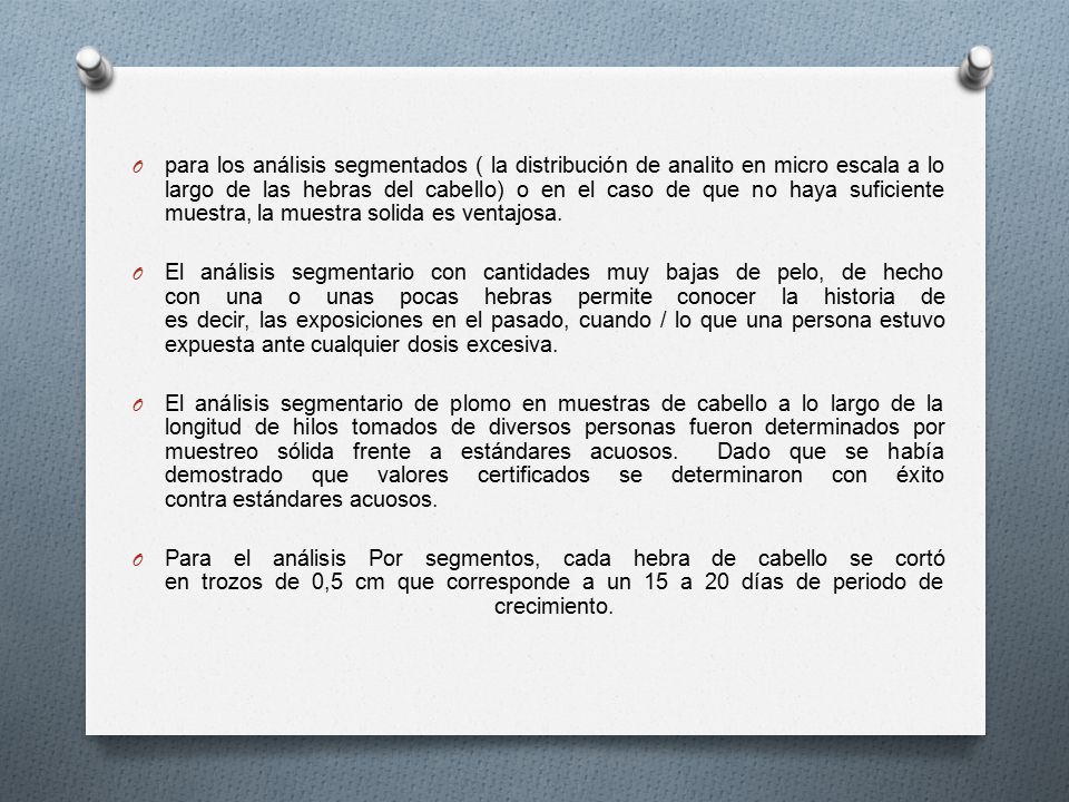 para los análisis segmentados ( la distribución de analito en micro escala a lo largo de las hebras del cabello) o en el caso de que no haya suficiente muestra, la muestra solida es ventajosa.