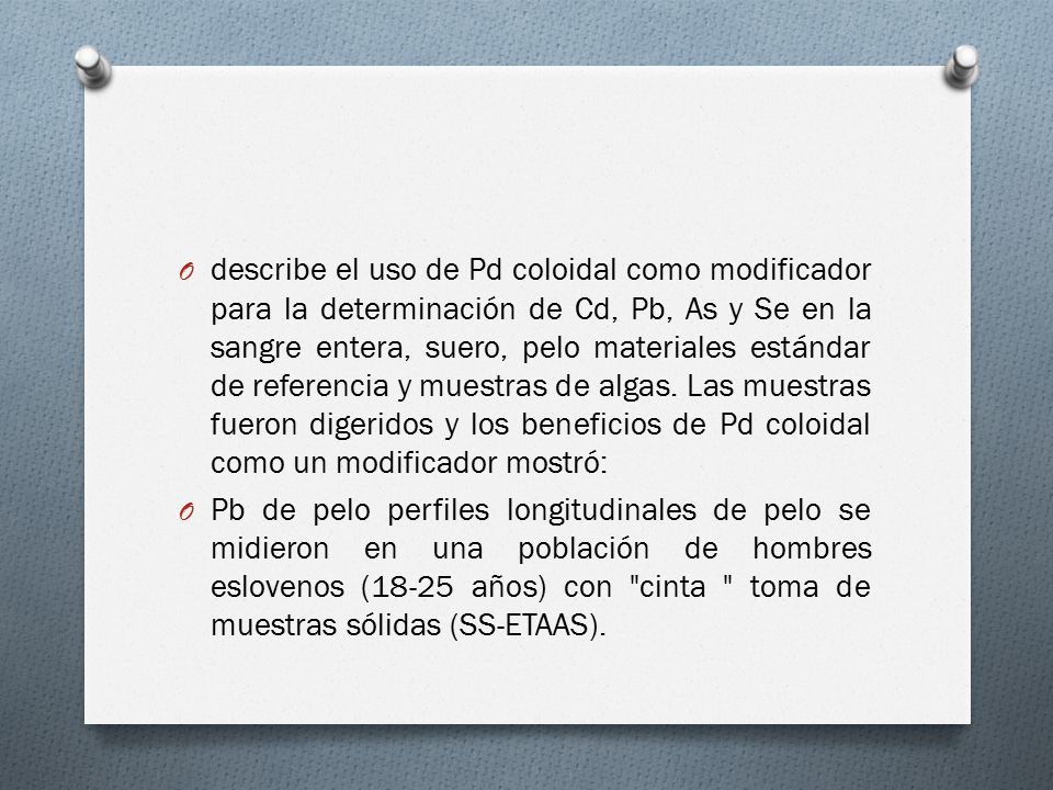 describe el uso de Pd coloidal como modificador para la determinación de Cd, Pb, As y Se en la sangre entera, suero, pelo materiales estándar de referencia y muestras de algas. Las muestras fueron digeridos y los beneficios de Pd coloidal como un modificador mostró:
