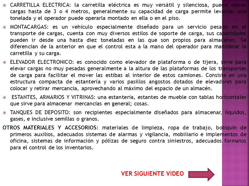 CARRETILLA ELECTRICA: la carretilla eléctrica es muy versátil y silenciosa, puede elevar cargas hasta de 3 o 4 metros, generalmente su capacidad de carga permite levantar una tonelada y el operador puede operarla montado en ella o en el piso.