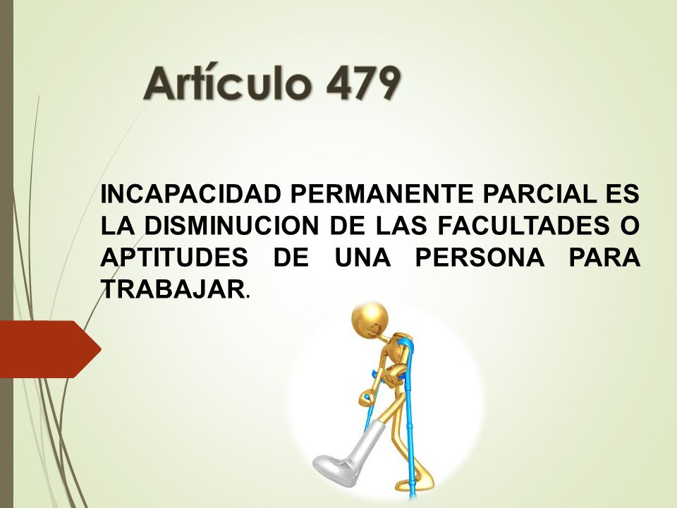 Artículo 479 INCAPACIDAD PERMANENTE PARCIAL ES LA DISMINUCION DE LAS FACULTADES O APTITUDES DE UNA PERSONA PARA TRABAJAR.