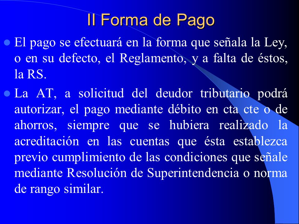 II Forma de Pago El pago se efectuará en la forma que señala la Ley, o en su defecto, el Reglamento, y a falta de éstos, la RS.