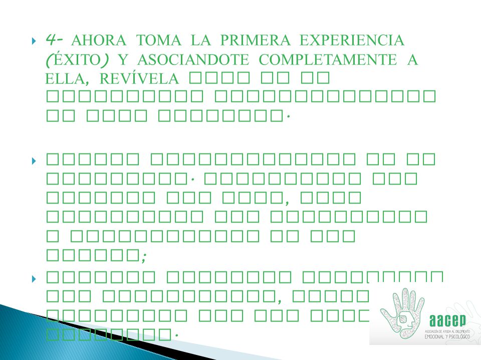 4- AHORA TOMA LA PRIMERA EXPERIENCIA (ÉXITO) Y ASOCIANDOTE COMPLETAMENTE A ELLA, REVÍVELA COMO SI LA ESTUVIESES EXPERIMENTANDO EN ESTE INSTANTE.