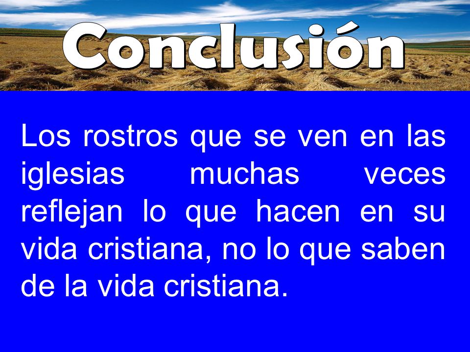 Conclusión Los rostros que se ven en las iglesias muchas veces reflejan lo que hacen en su vida cristiana, no lo que saben de la vida cristiana.