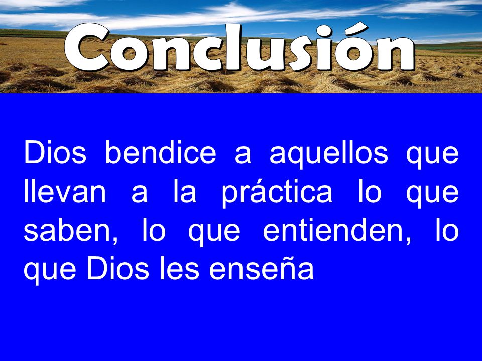 Conclusión Dios bendice a aquellos que llevan a la práctica lo que saben, lo que entienden, lo que Dios les enseña.