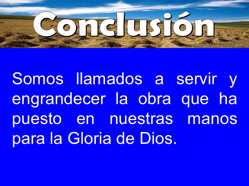 Conclusión Somos llamados a servir y engrandecer la obra que ha puesto en nuestras manos para la Gloria de Dios.