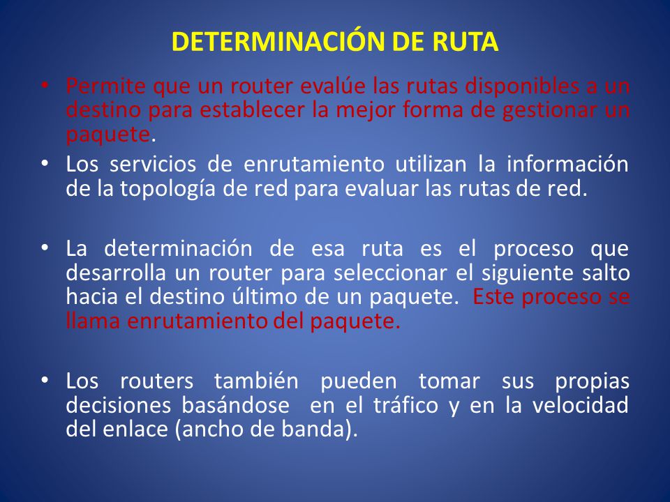 DETERMINACIÓN DE RUTA Permite que un router evalúe las rutas disponibles a un destino para establecer la mejor forma de gestionar un paquete.