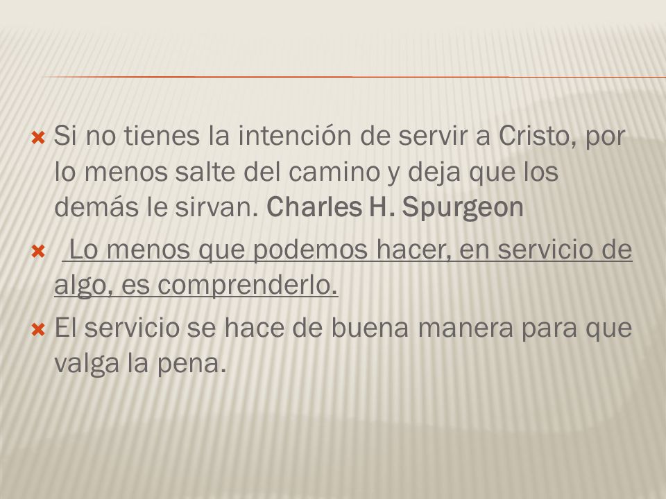 Si no tienes la intención de servir a Cristo, por lo menos salte del camino y deja que los demás le sirvan. Charles H. Spurgeon