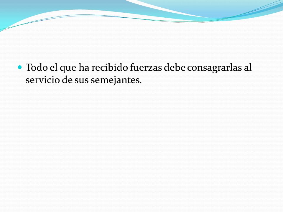 Todo el que ha recibido fuerzas debe consagrarlas al servicio de sus semejantes.