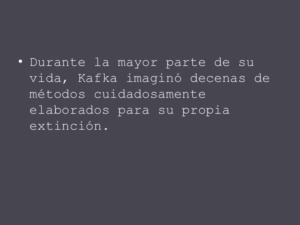 Durante la mayor parte de su vida, Kafka imaginó decenas de métodos cuidadosamente elaborados para su propia extinción.
