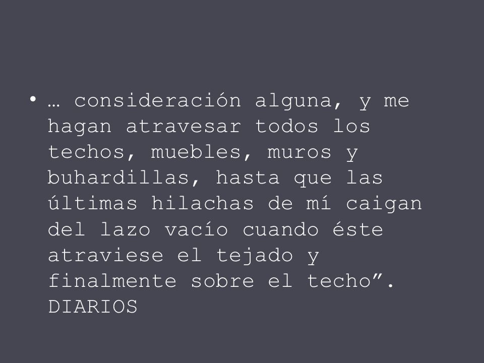 … consideración alguna, y me hagan atravesar todos los techos, muebles, muros y buhardillas, hasta que las últimas hilachas de mí caigan del lazo vacío cuando éste atraviese el tejado y finalmente sobre el techo .