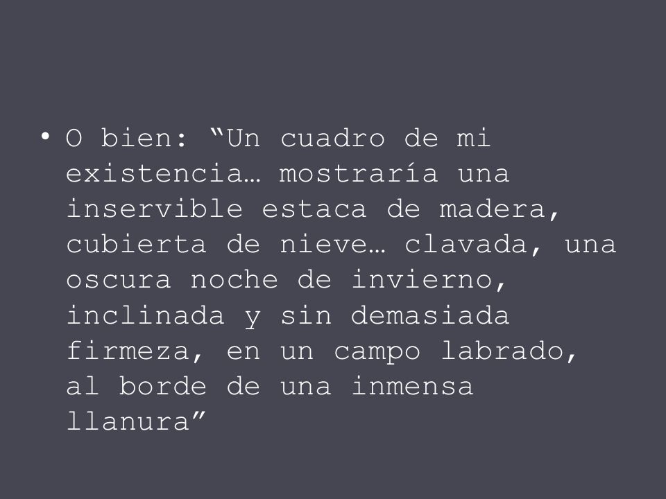 O bien: Un cuadro de mi existencia… mostraría una inservible estaca de madera, cubierta de nieve… clavada, una oscura noche de invierno, inclinada y sin demasiada firmeza, en un campo labrado, al borde de una inmensa llanura