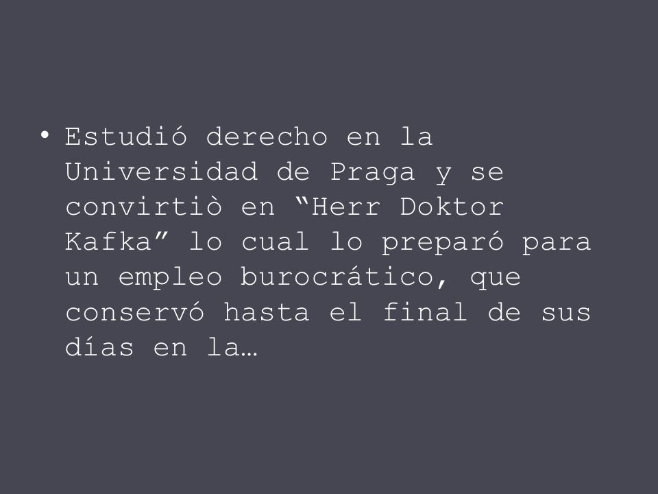 Estudió derecho en la Universidad de Praga y se convirtiò en Herr Doktor Kafka lo cual lo preparó para un empleo burocrático, que conservó hasta el final de sus días en la…