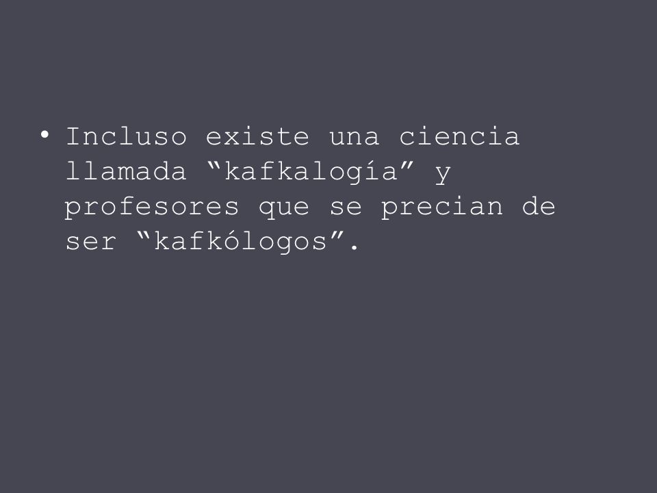 Incluso existe una ciencia llamada kafkalogía y profesores que se precian de ser kafkólogos .