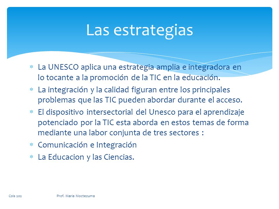Las estrategias La UNESCO aplica una estrategia amplia e integradora en lo tocante a la promoción de la TIC en la educación.
