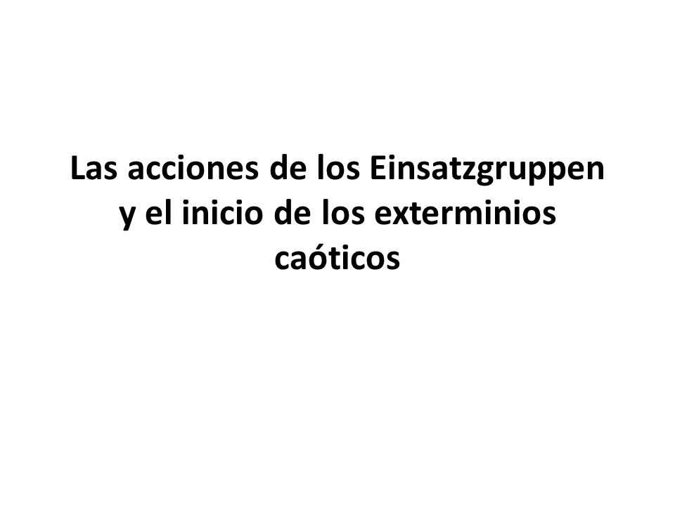 Las acciones de los Einsatzgruppen y el inicio de los exterminios caóticos