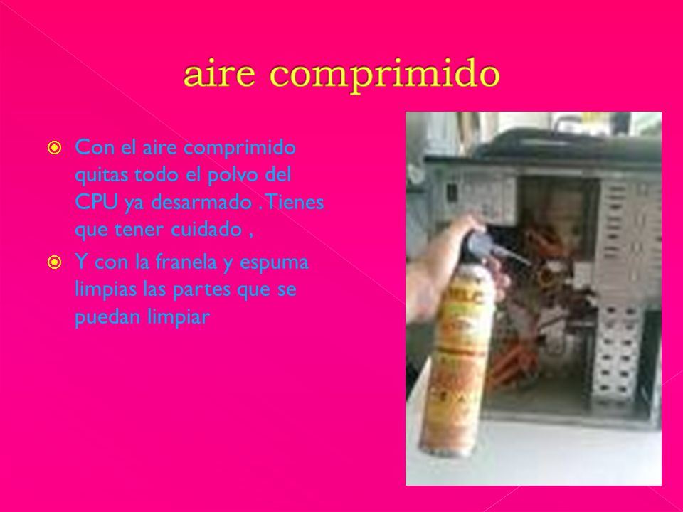 aire comprimido Con el aire comprimido quitas todo el polvo del CPU ya desarmado . Tienes que tener cuidado ,