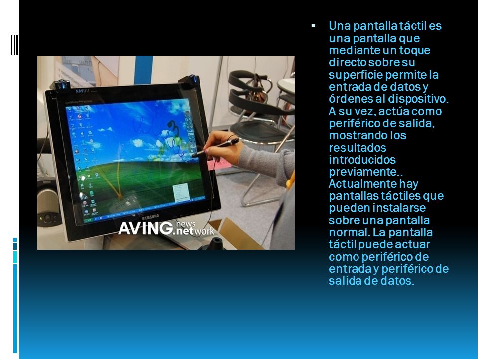 Una pantalla táctil es una pantalla que mediante un toque directo sobre su superficie permite la entrada de datos y órdenes al dispositivo.