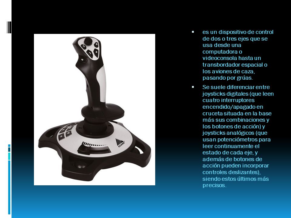 es un dispositivo de control de dos o tres ejes que se usa desde una computadora o videoconsola hasta un transbordador espacial o los aviones de caza, pasando por grúas.