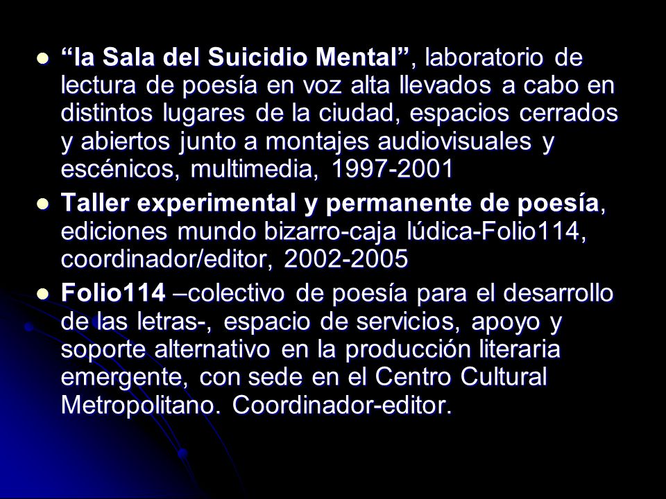 la Sala del Suicidio Mental , laboratorio de lectura de poesía en voz alta llevados a cabo en distintos lugares de la ciudad, espacios cerrados y abiertos junto a montajes audiovisuales y escénicos, multimedia,