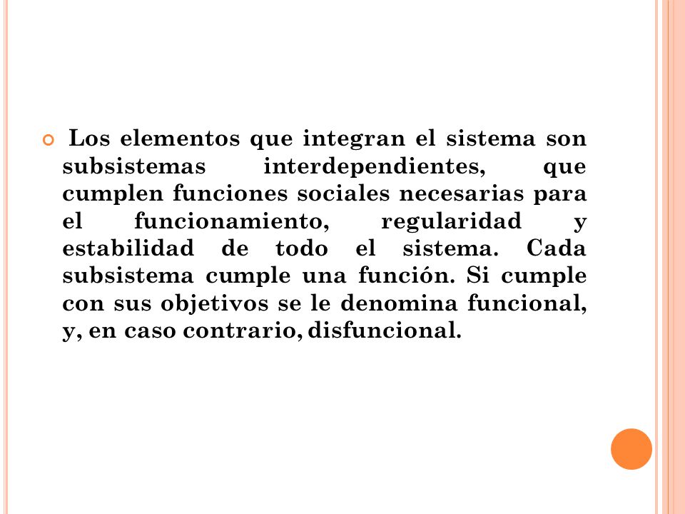 Los elementos que integran el sistema son subsistemas interdependientes, que cumplen funciones sociales necesarias para el funcionamiento, regularidad y estabilidad de todo el sistema.