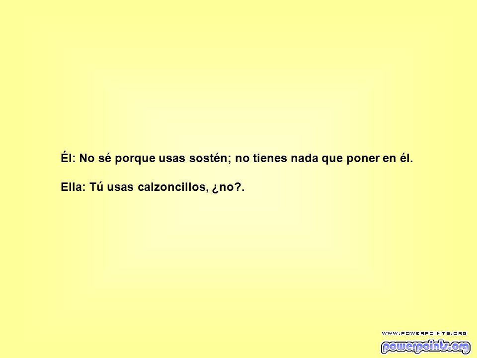 Él: No sé porque usas sostén; no tienes nada que poner en él.