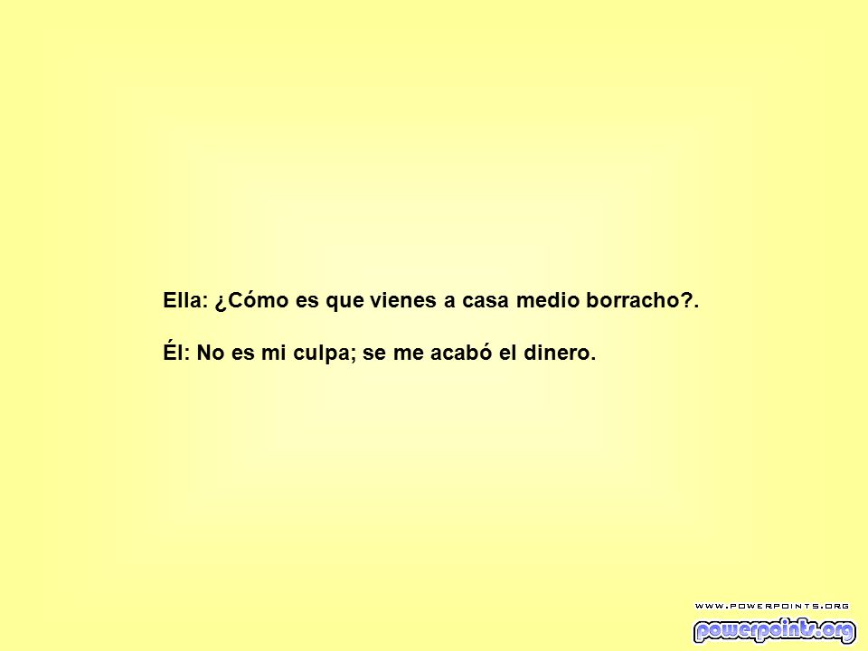 Ella: ¿Cómo es que vienes a casa medio borracho .
