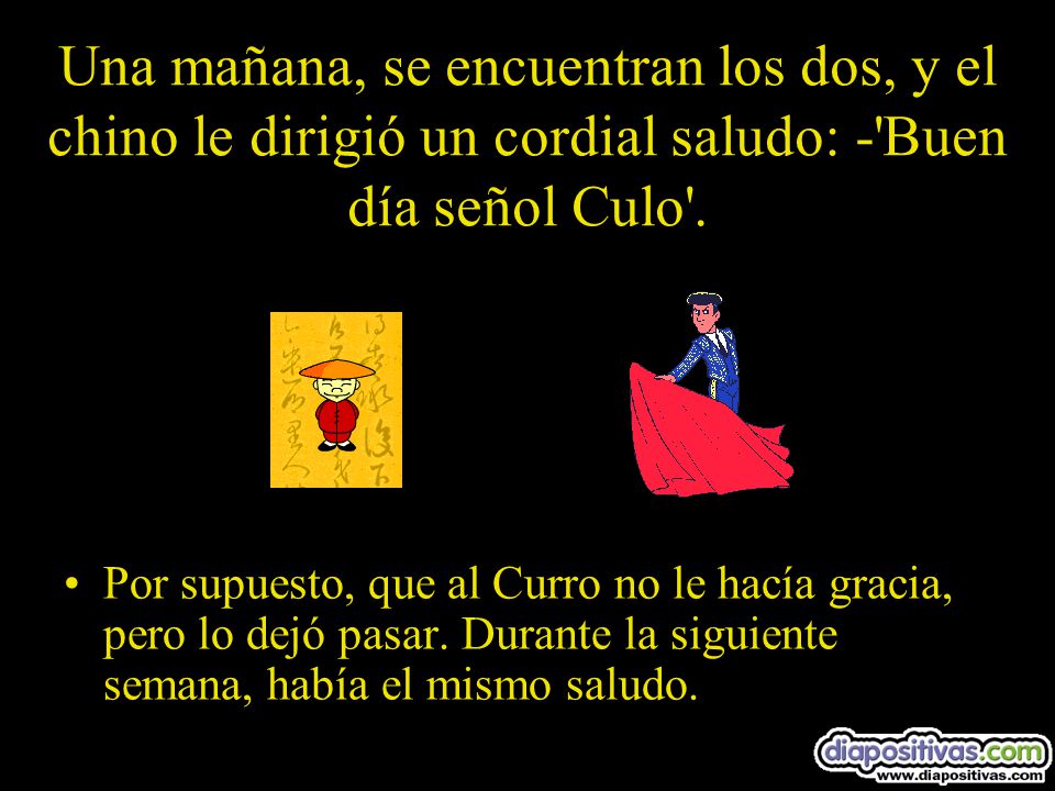Una mañana, se encuentran los dos, y el chino le dirigió un cordial saludo: - Buen día señol Culo .