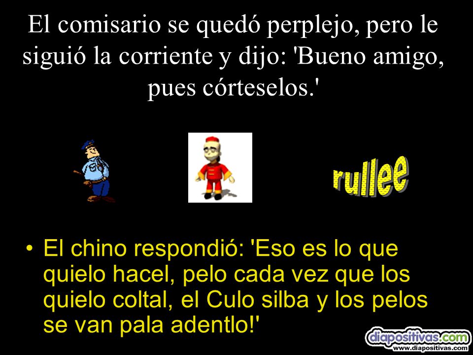 El comisario se quedó perplejo, pero le siguió la corriente y dijo: Bueno amigo, pues córteselos.