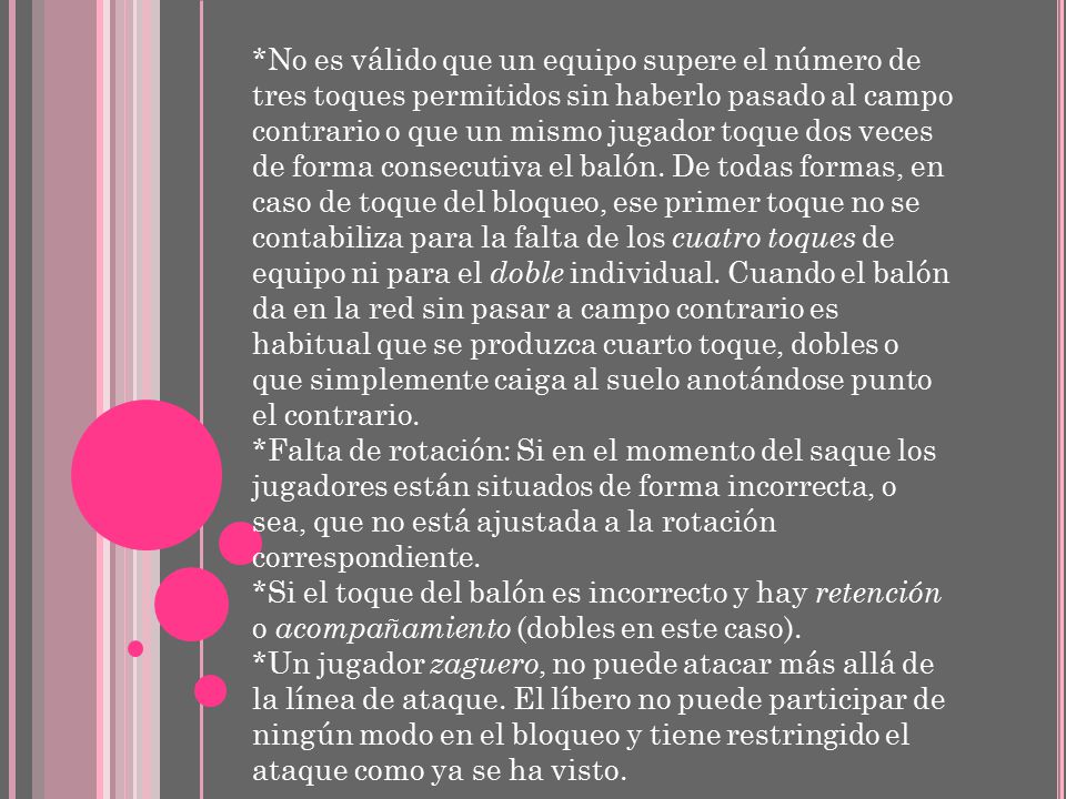 *No es válido que un equipo supere el número de tres toques permitidos sin haberlo pasado al campo contrario o que un mismo jugador toque dos veces de forma consecutiva el balón. De todas formas, en caso de toque del bloqueo, ese primer toque no se contabiliza para la falta de los cuatro toques de equipo ni para el doble individual. Cuando el balón da en la red sin pasar a campo contrario es habitual que se produzca cuarto toque, dobles o que simplemente caiga al suelo anotándose punto el contrario.
