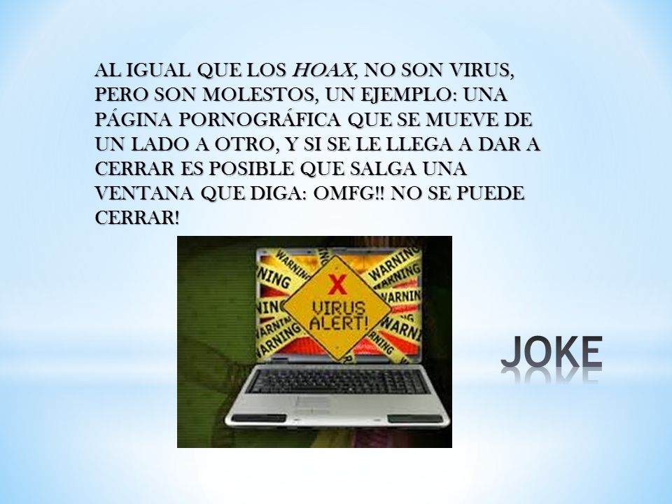 AL IGUAL QUE LOS HOAX, NO SON VIRUS, PERO SON MOLESTOS, UN EJEMPLO: UNA PÁGINA PORNOGRÁFICA QUE SE MUEVE DE UN LADO A OTRO, Y SI SE LE LLEGA A DAR A CERRAR ES POSIBLE QUE SALGA UNA VENTANA QUE DIGA: OMFG!! NO SE PUEDE CERRAR!