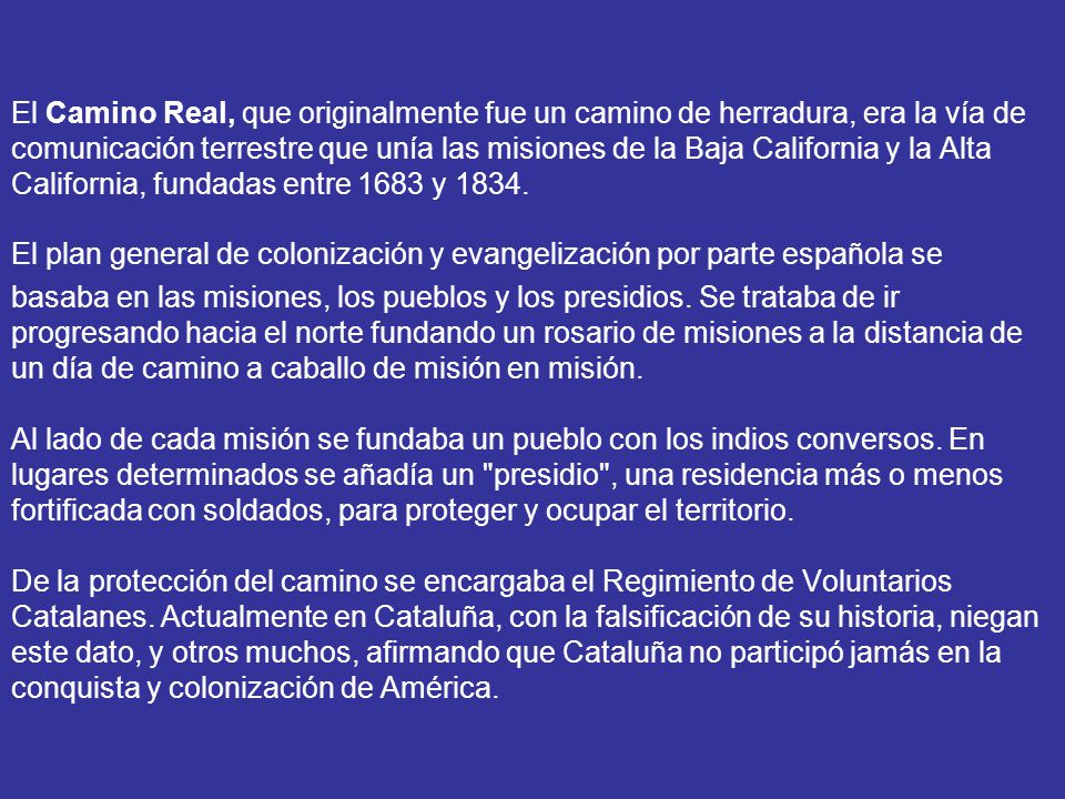 El Camino Real, que originalmente fue un camino de herradura, era la vía de comunicación terrestre que unía las misiones de la Baja California y la Alta California, fundadas entre 1683 y 1834.
