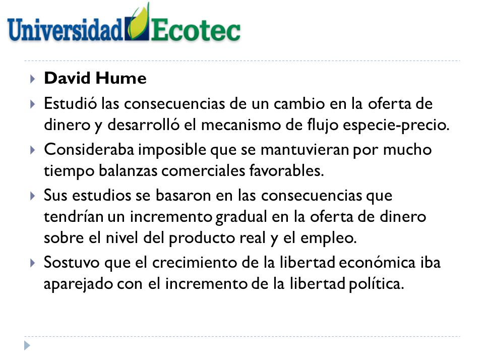 David Hume Estudió las consecuencias de un cambio en la oferta de dinero y desarrolló el mecanismo de flujo especie-precio.