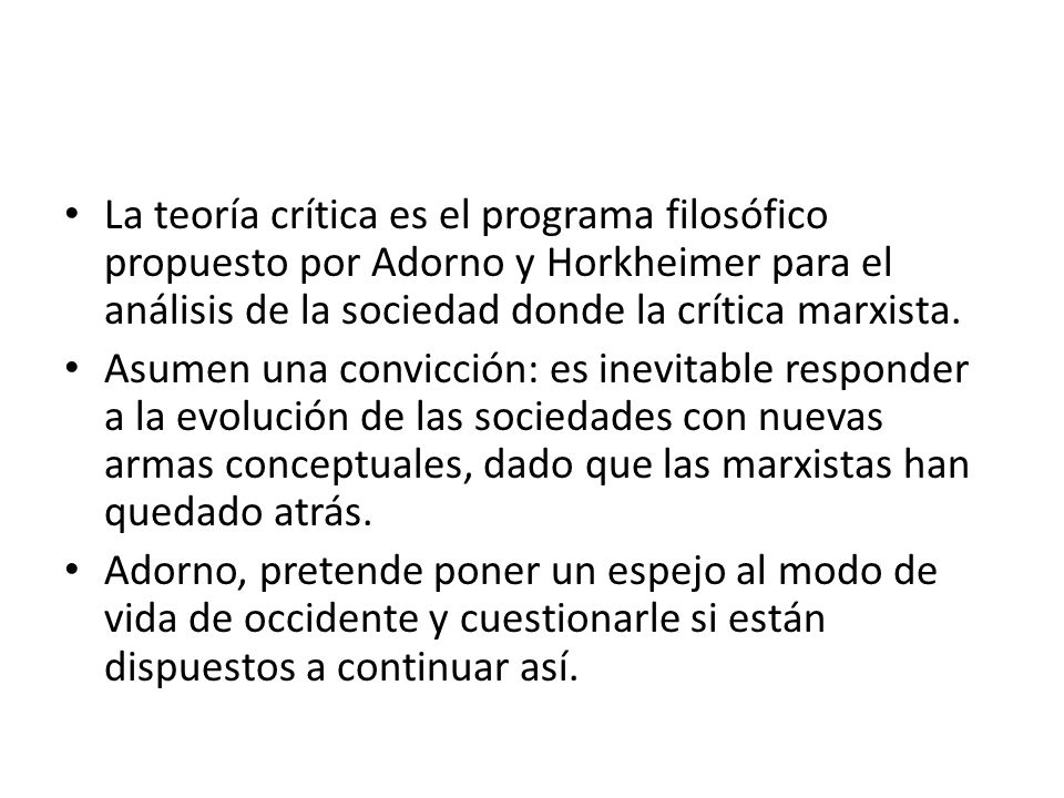 La teoría crítica es el programa filosófico propuesto por Adorno y Horkheimer para el análisis de la sociedad donde la crítica marxista.