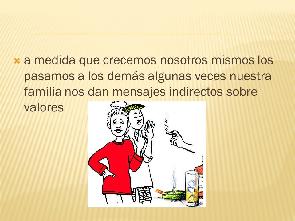 a medida que crecemos nosotros mismos los pasamos a los demás algunas veces nuestra familia nos dan mensajes indirectos sobre valores