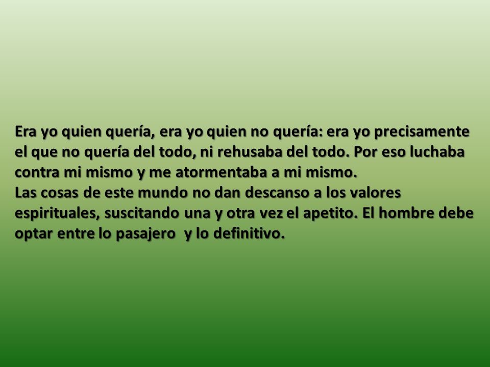 Era yo quien quería, era yo quien no quería: era yo precisamente el que no quería del todo, ni rehusaba del todo. Por eso luchaba contra mi mismo y me atormentaba a mi mismo.