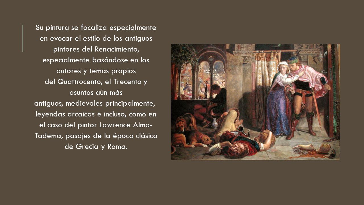Su pintura se focaliza especialmente en evocar el estilo de los antiguos pintores del Renacimiento, especialmente basándose en los autores y temas propios del Quattrocento, el Trecento y asuntos aún más antiguos, medievales principalmente, leyendas arcaicas e incluso, como en el caso del pintor Lawrence Alma- Tadema, pasajes de la época clásica de Grecia y Roma.
