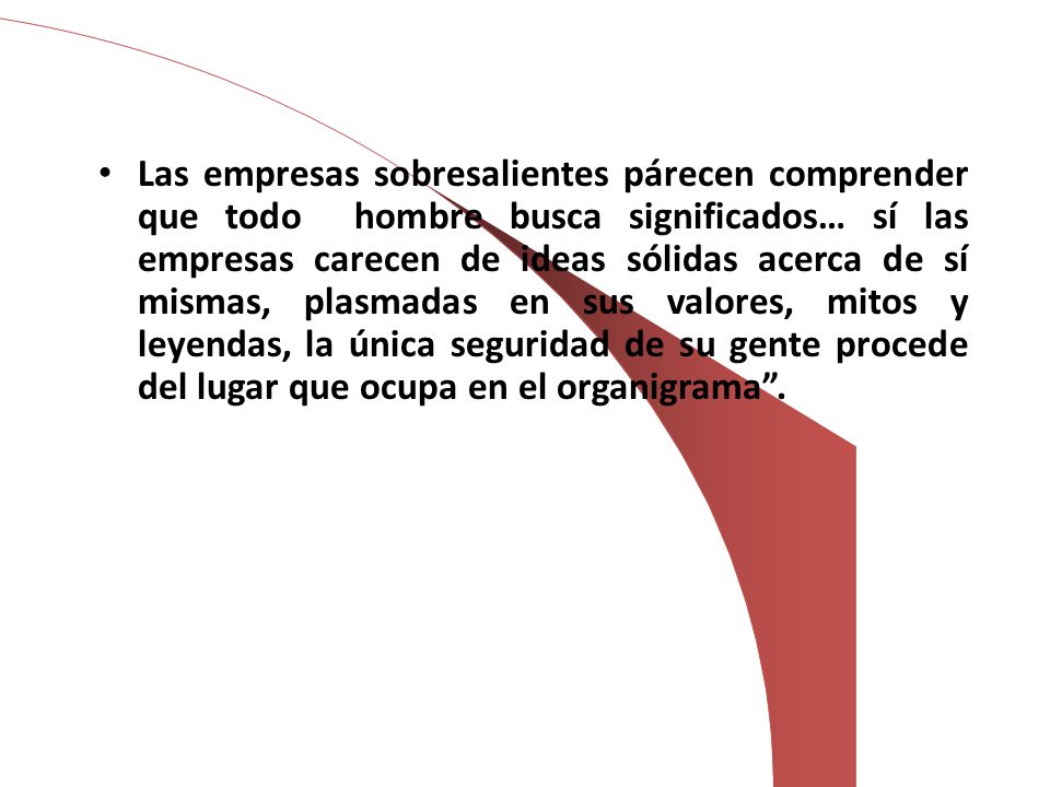 Las empresas sobresalientes párecen comprender que todo hombre busca significados… sí las empresas carecen de ideas sólidas acerca de sí mismas, plasmadas en sus valores, mitos y leyendas, la única seguridad de su gente procede del lugar que ocupa en el organigrama .