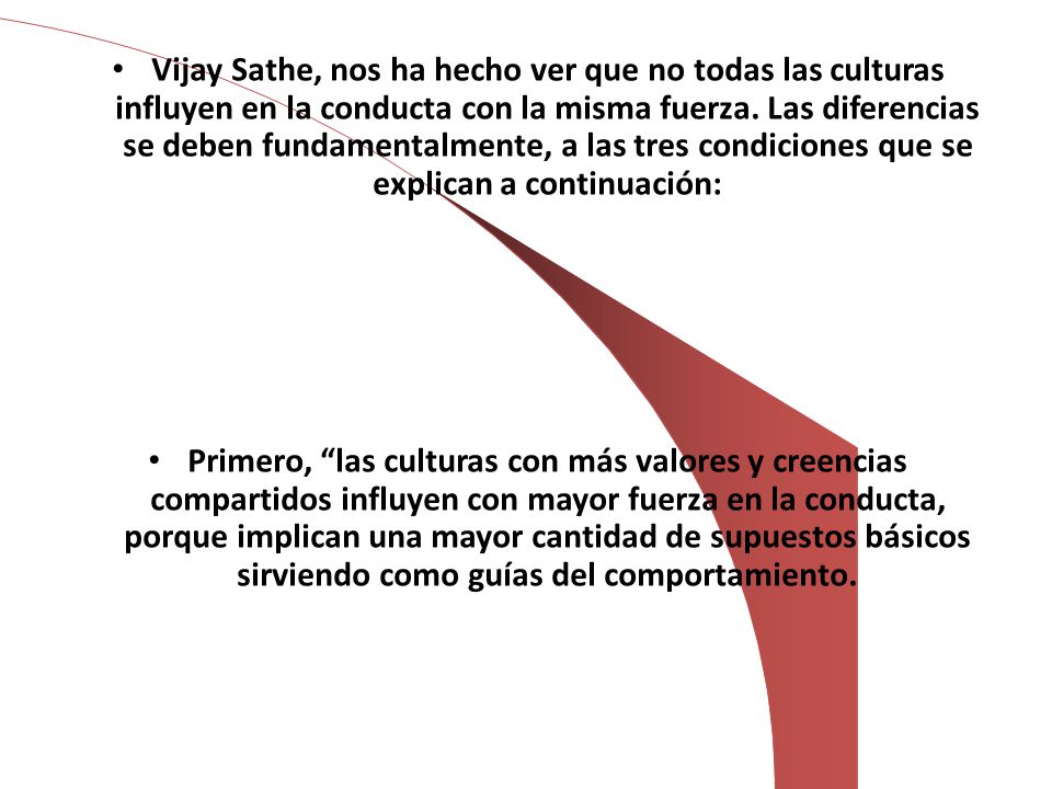 Vijay Sathe, nos ha hecho ver que no todas las culturas influyen en la conducta con la misma fuerza. Las diferencias se deben fundamentalmente, a las tres condiciones que se explican a continuación: