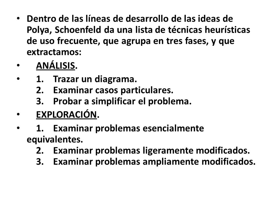 Dentro de las líneas de desarrollo de las ideas de Polya, Schoenfeld da una lista de técnicas heurísticas de uso frecuente, que agrupa en tres fases, y que extractamos: