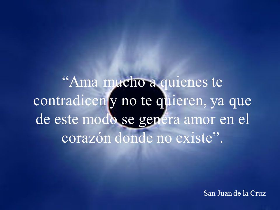 Ama mucho a quienes te contradicen y no te quieren, ya que de este modo se genera amor en el corazón donde no existe .