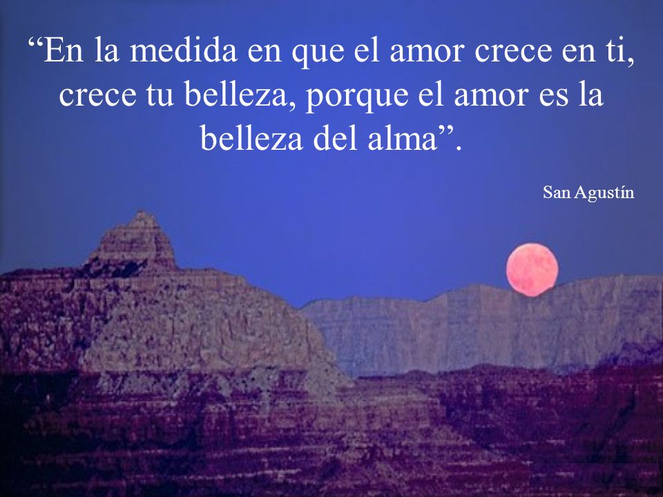 En la medida en que el amor crece en ti, crece tu belleza, porque el amor es la belleza del alma .