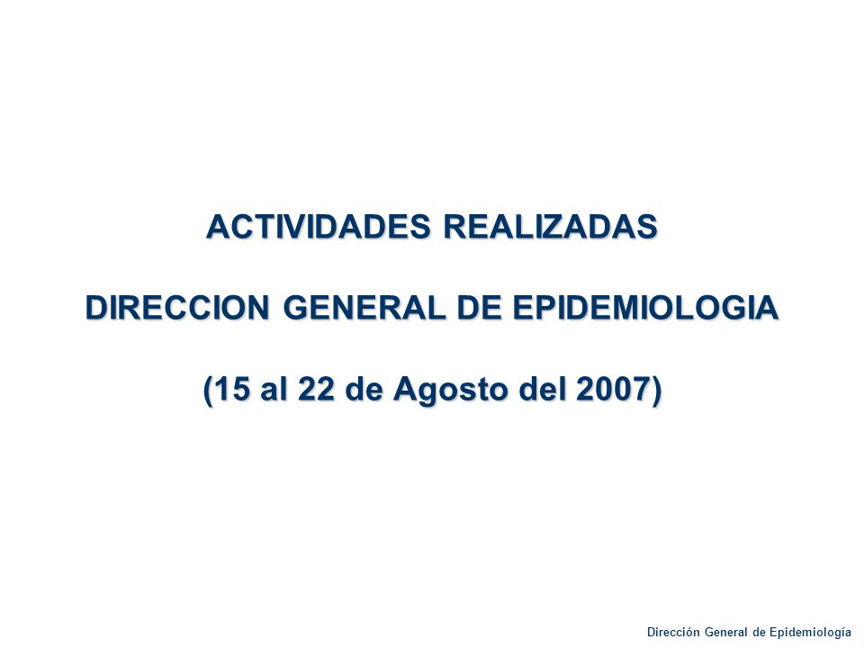 ACTIVIDADES REALIZADAS DIRECCION GENERAL DE EPIDEMIOLOGIA (15 al 22 de Agosto del 2007)
