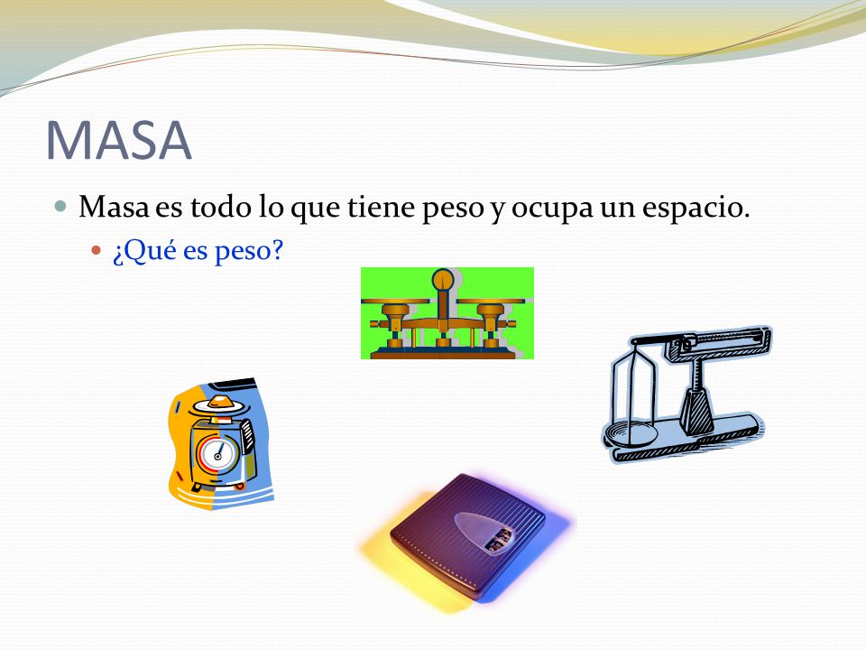 MASA Masa es todo lo que tiene peso y ocupa un espacio. ¿Qué es peso