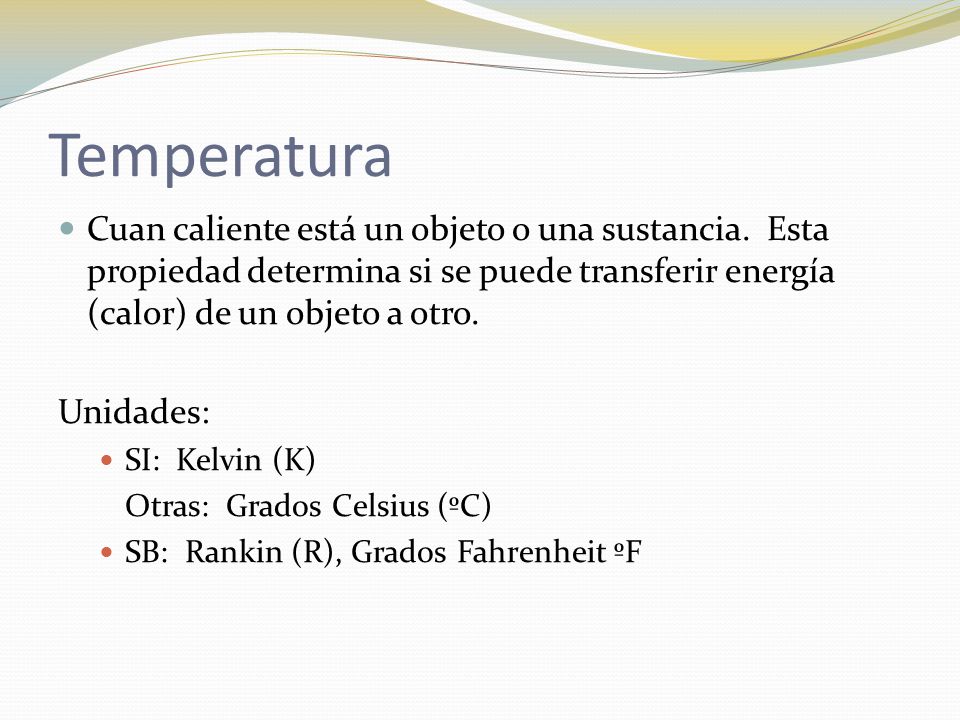 Temperatura Cuan caliente está un objeto o una sustancia. Esta propiedad determina si se puede transferir energía (calor) de un objeto a otro.