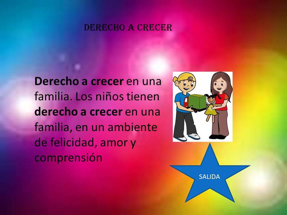 DERECHO A CRECER Derecho a crecer en una familia. Los niños tienen derecho a crecer en una familia, en un ambiente de felicidad, amor y comprensión.