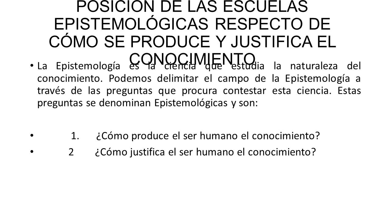 POSICIÓN DE LAS ESCUELAS EPISTEMOLÓGICAS RESPECTO DE CÓMO SE PRODUCE Y JUSTIFICA EL CONOCIMIENTO